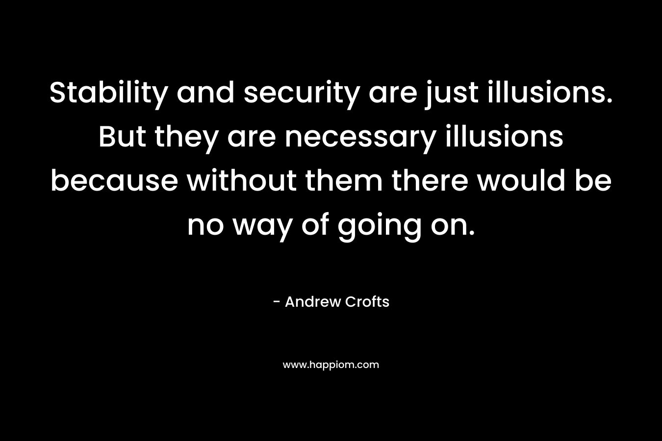 Stability and security are just illusions. But they are necessary illusions because without them there would be no way of going on. – Andrew   Crofts