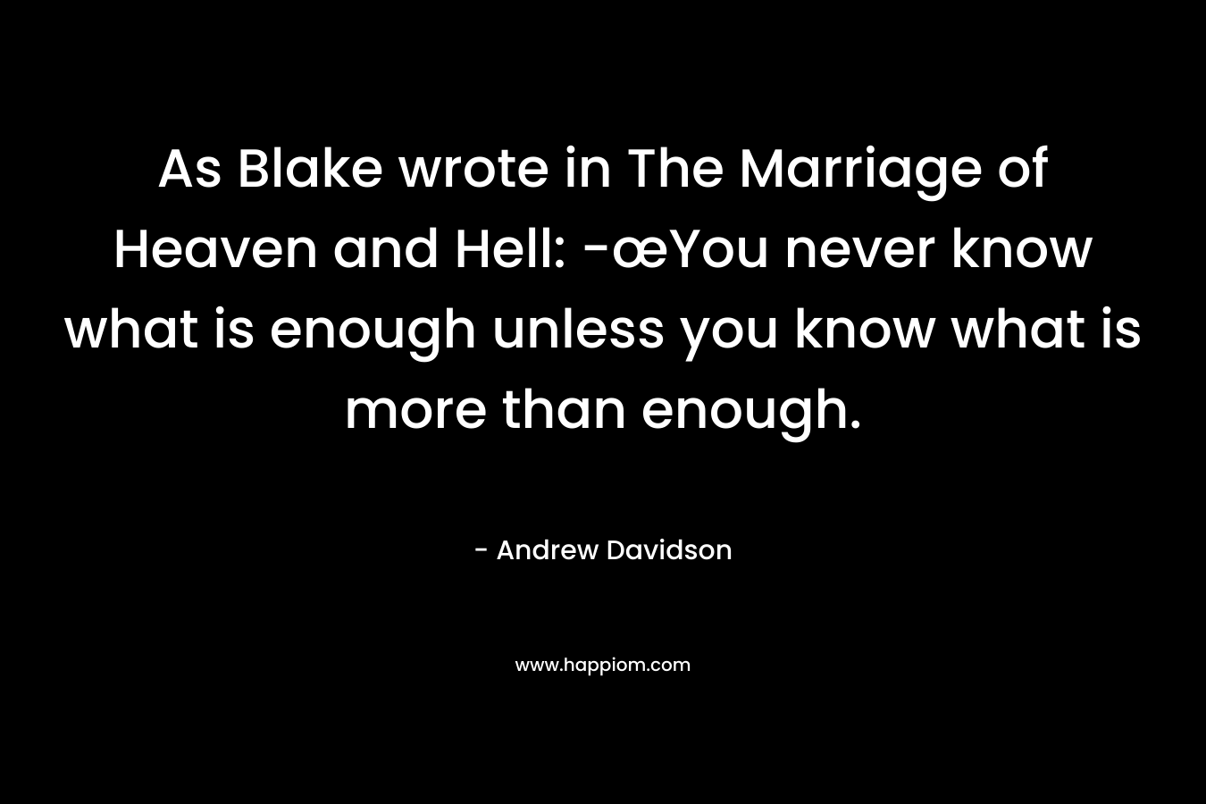 As Blake wrote in The Marriage of Heaven and Hell: -œYou never know what is enough unless you know what is more than enough. – Andrew Davidson