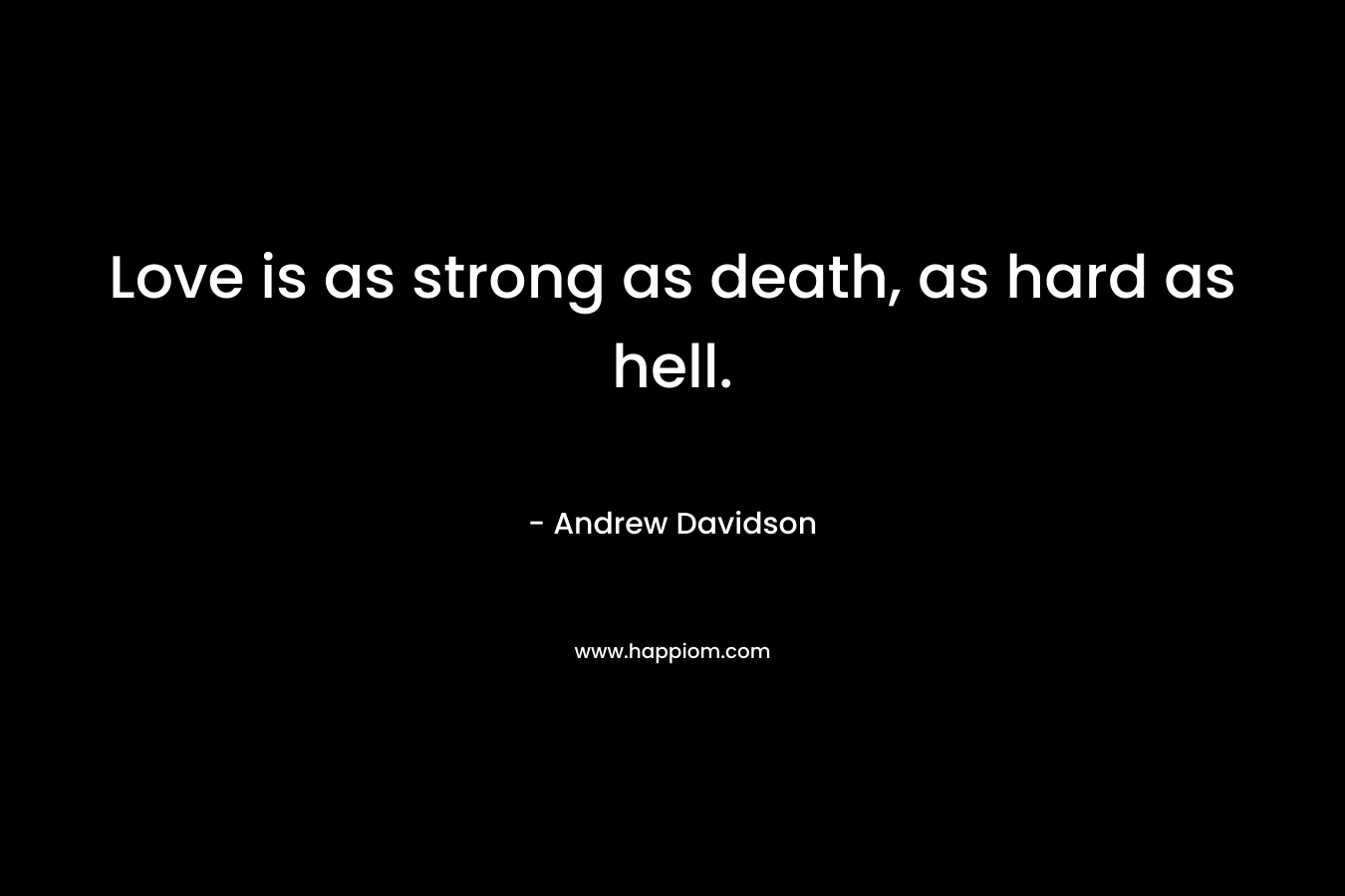 Love is as strong as death, as hard as hell. – Andrew Davidson