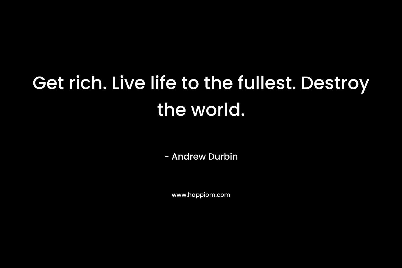 Get rich. Live life to the fullest. Destroy the world.