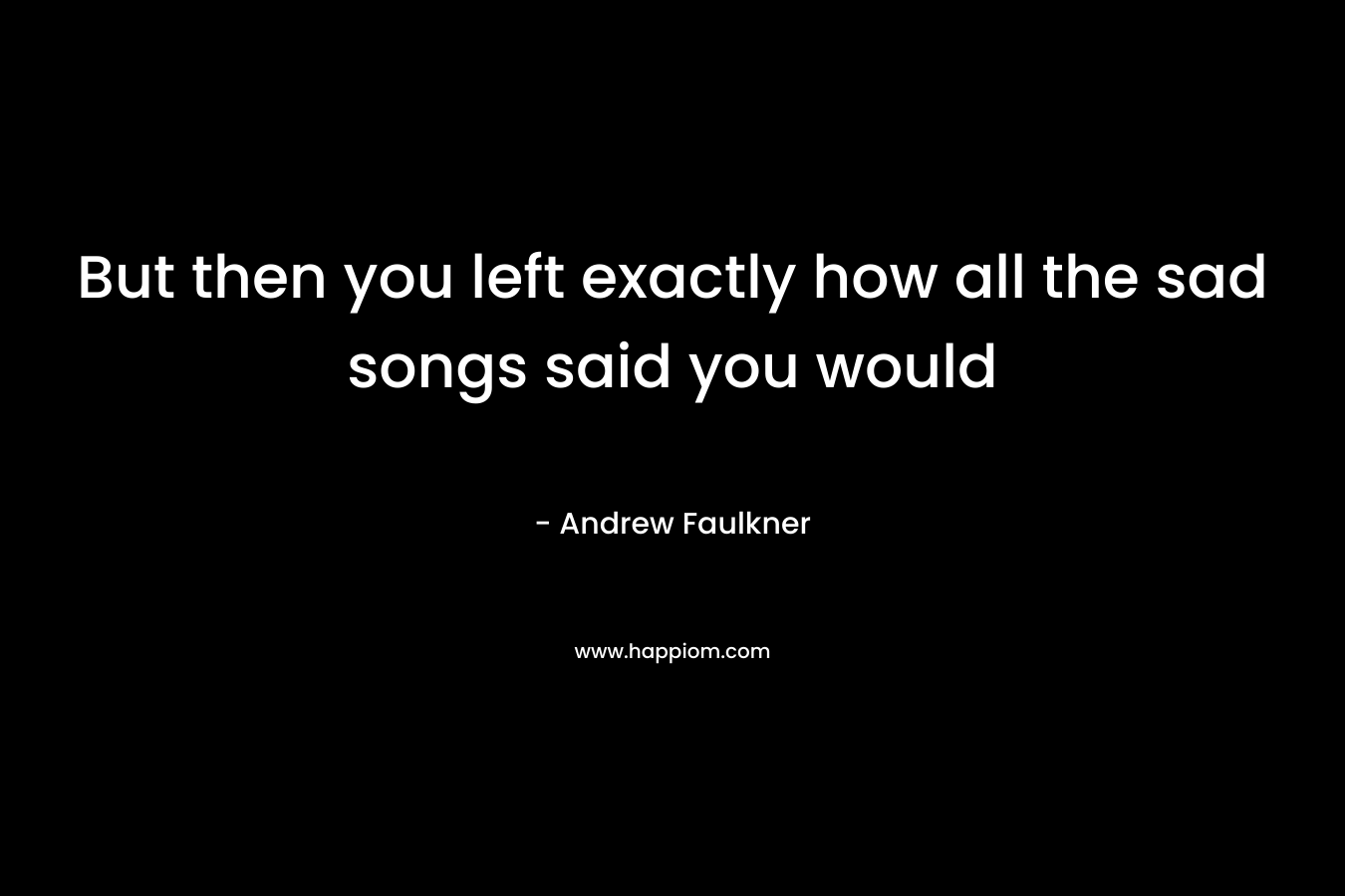 But then you left exactly how all the sad songs said you would – Andrew Faulkner