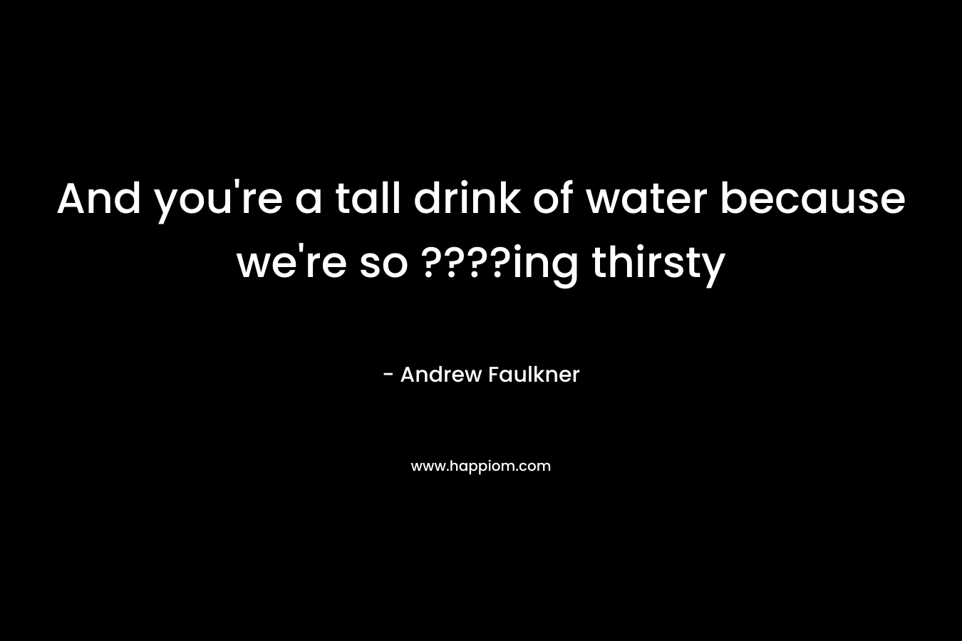 And you’re a tall drink of water because we’re so ????ing thirsty – Andrew Faulkner