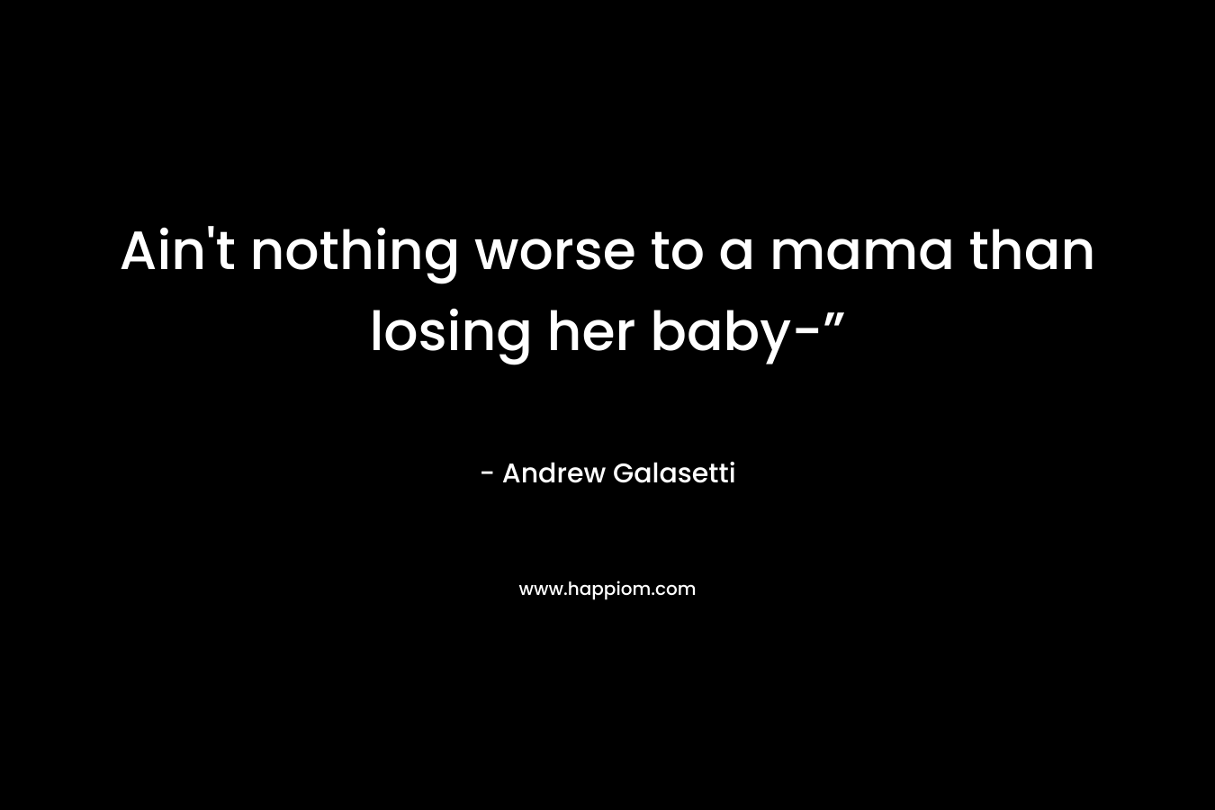 Ain’t nothing worse to a mama than losing her baby-” – Andrew Galasetti