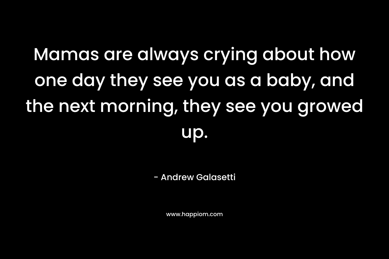 Mamas are always crying about how one day they see you as a baby, and the next morning, they see you growed up. – Andrew Galasetti