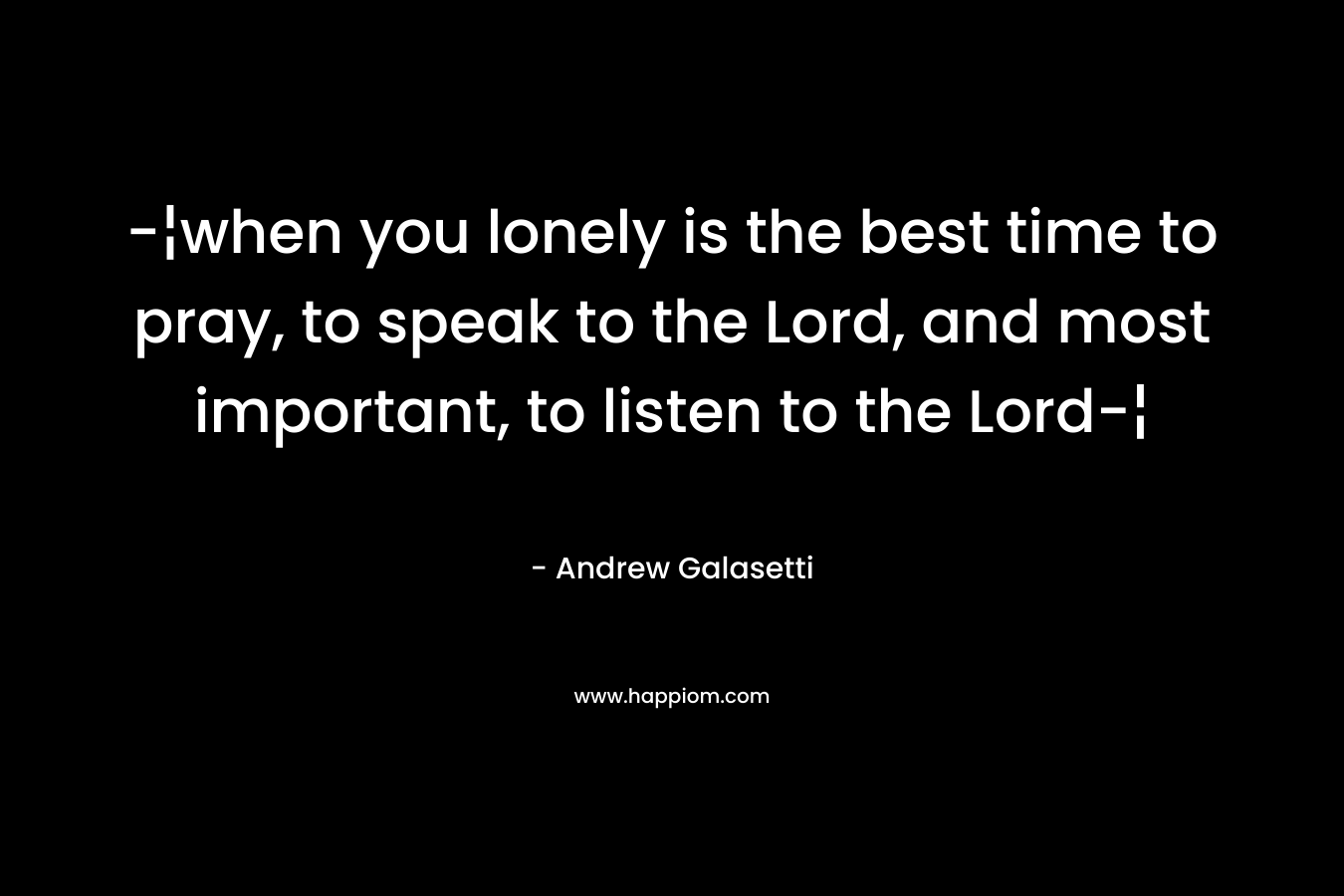 -¦when you lonely is the best time to pray, to speak to the Lord, and most important, to listen to the Lord-¦ – Andrew Galasetti