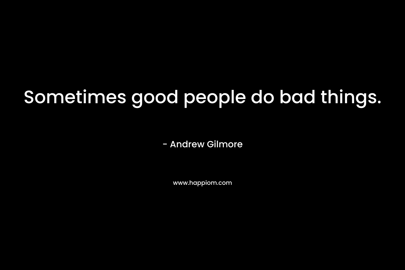 Sometimes good people do bad things. – Andrew Gilmore