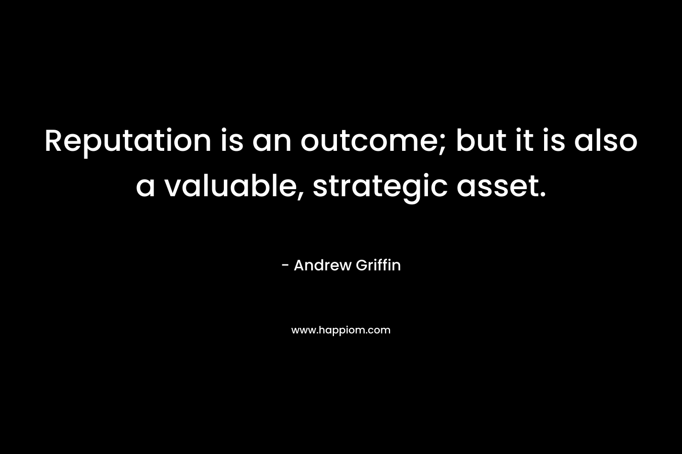 Reputation is an outcome; but it is also a valuable, strategic asset.