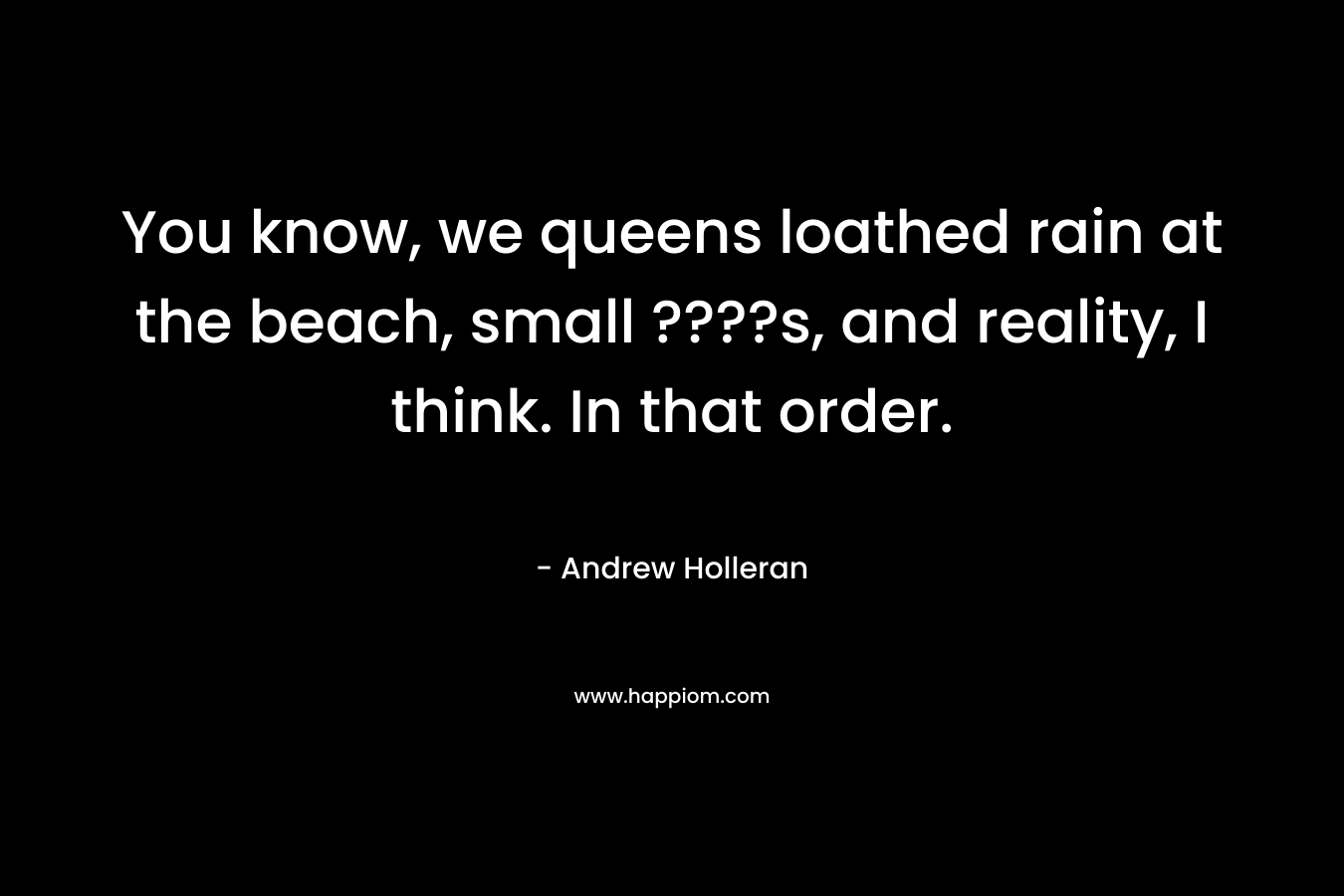 You know, we queens loathed rain at the beach, small ????s, and reality, I think. In that order. – Andrew Holleran