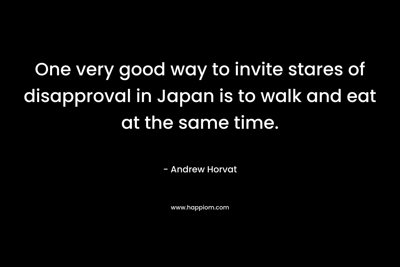 One very good way to invite stares of disapproval in Japan is to walk and eat at the same time. – Andrew Horvat