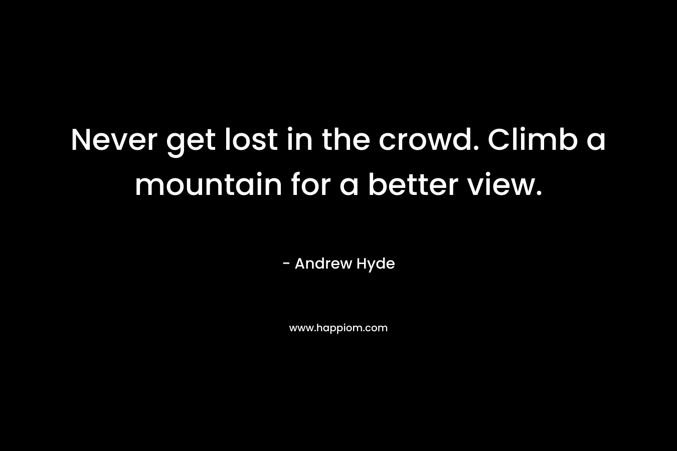 Never get lost in the crowd. Climb a mountain for a better view. – Andrew Hyde