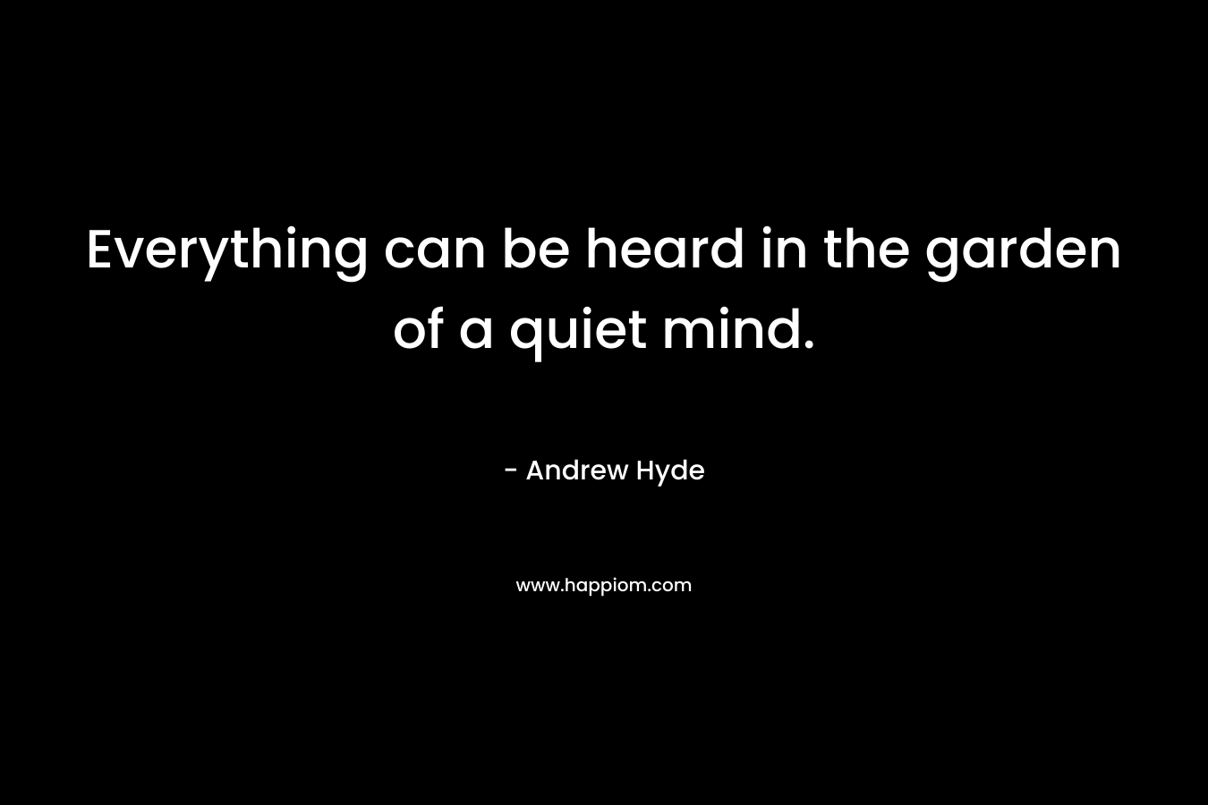 Everything can be heard in the garden of a quiet mind. – Andrew Hyde