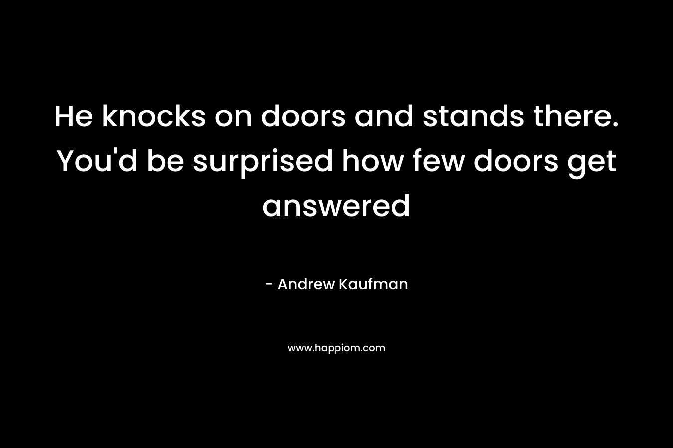 He knocks on doors and stands there. You’d be surprised how few doors get answered – Andrew Kaufman