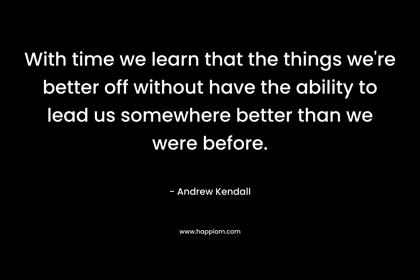 With time we learn that the things we're better off without have the ability to lead us somewhere better than we were before.