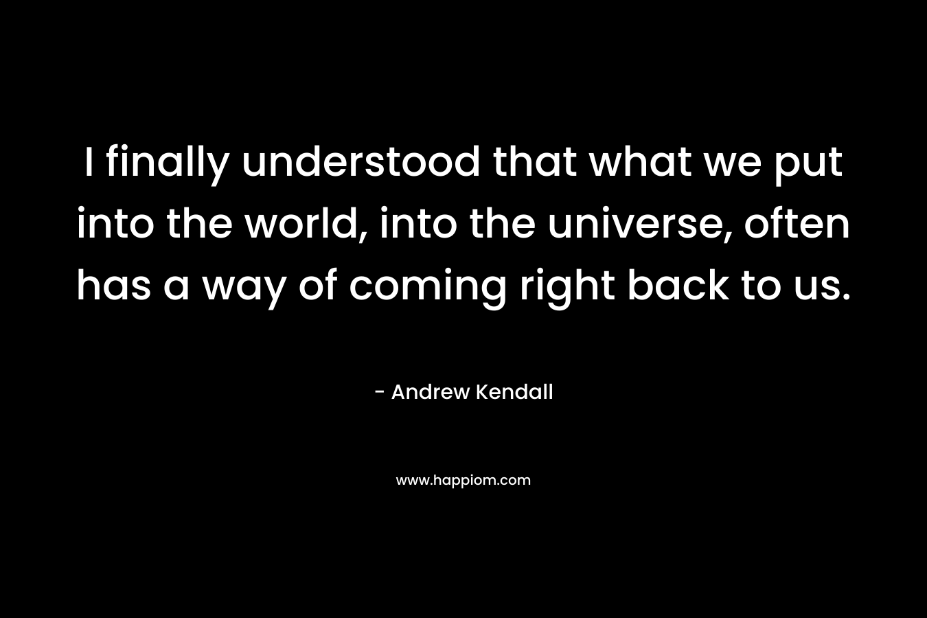 I finally understood that what we put into the world, into the universe, often has a way of coming right back to us.
