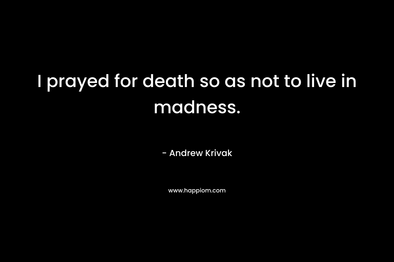 I prayed for death so as not to live in madness. – Andrew Krivak