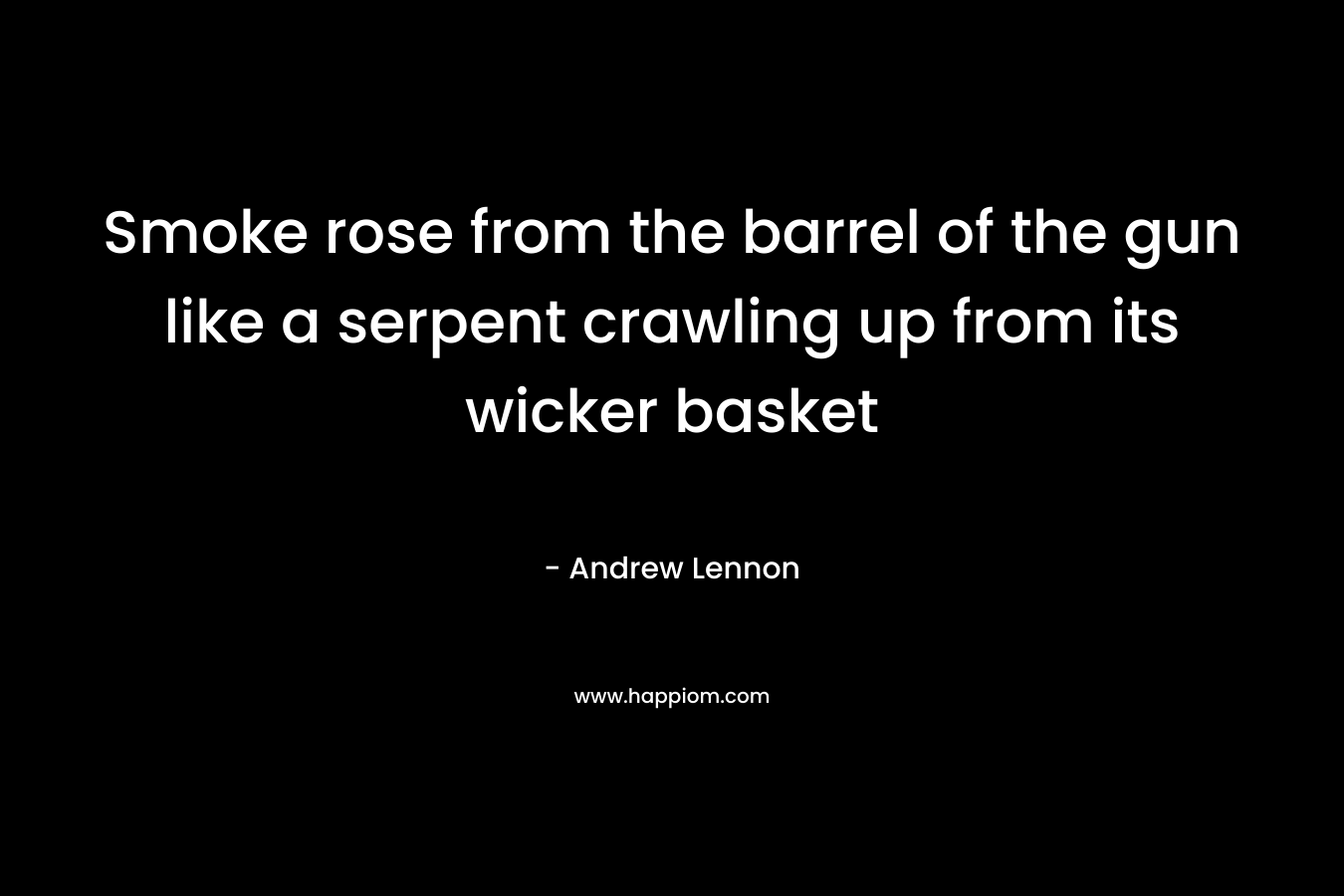 Smoke rose from the barrel of the gun like a serpent crawling up from its wicker basket – Andrew Lennon