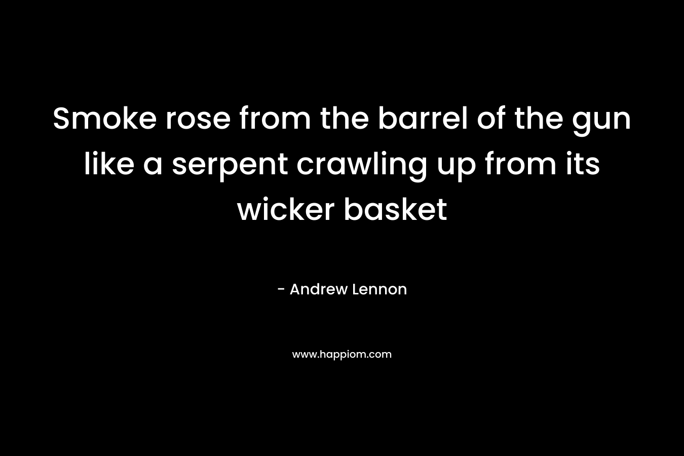 Smoke rose from the barrel of the gun like a serpent crawling up from its wicker basket