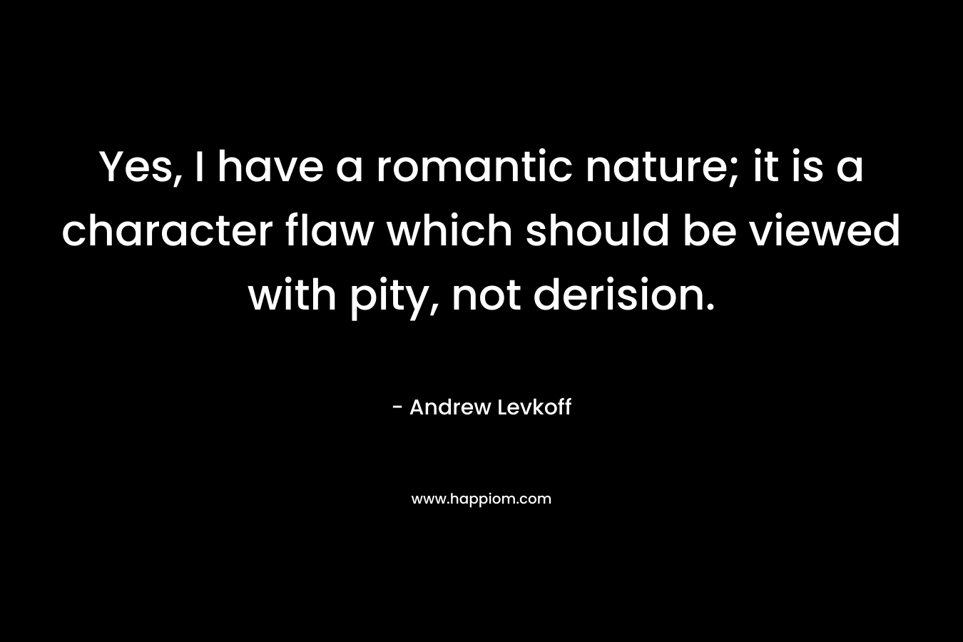 Yes, I have a romantic nature; it is a character flaw which should be viewed with pity, not derision. – Andrew Levkoff
