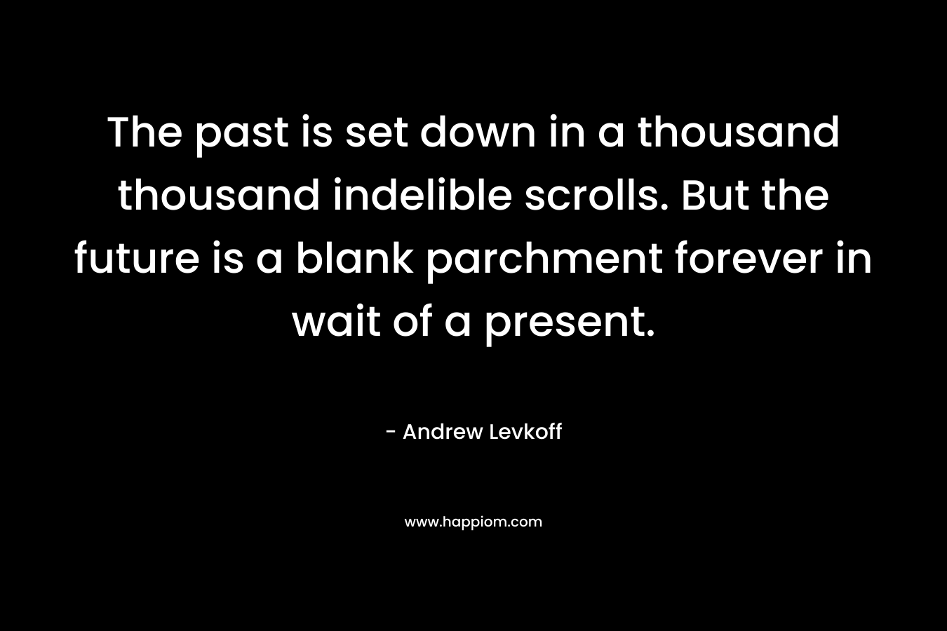 The past is set down in a thousand thousand indelible scrolls. But the future is a blank parchment forever in wait of a present.