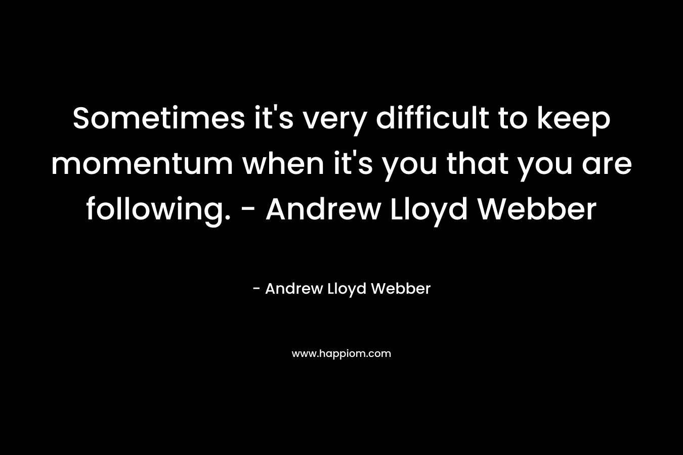 Sometimes it's very difficult to keep momentum when it's you that you are following. - Andrew Lloyd Webber