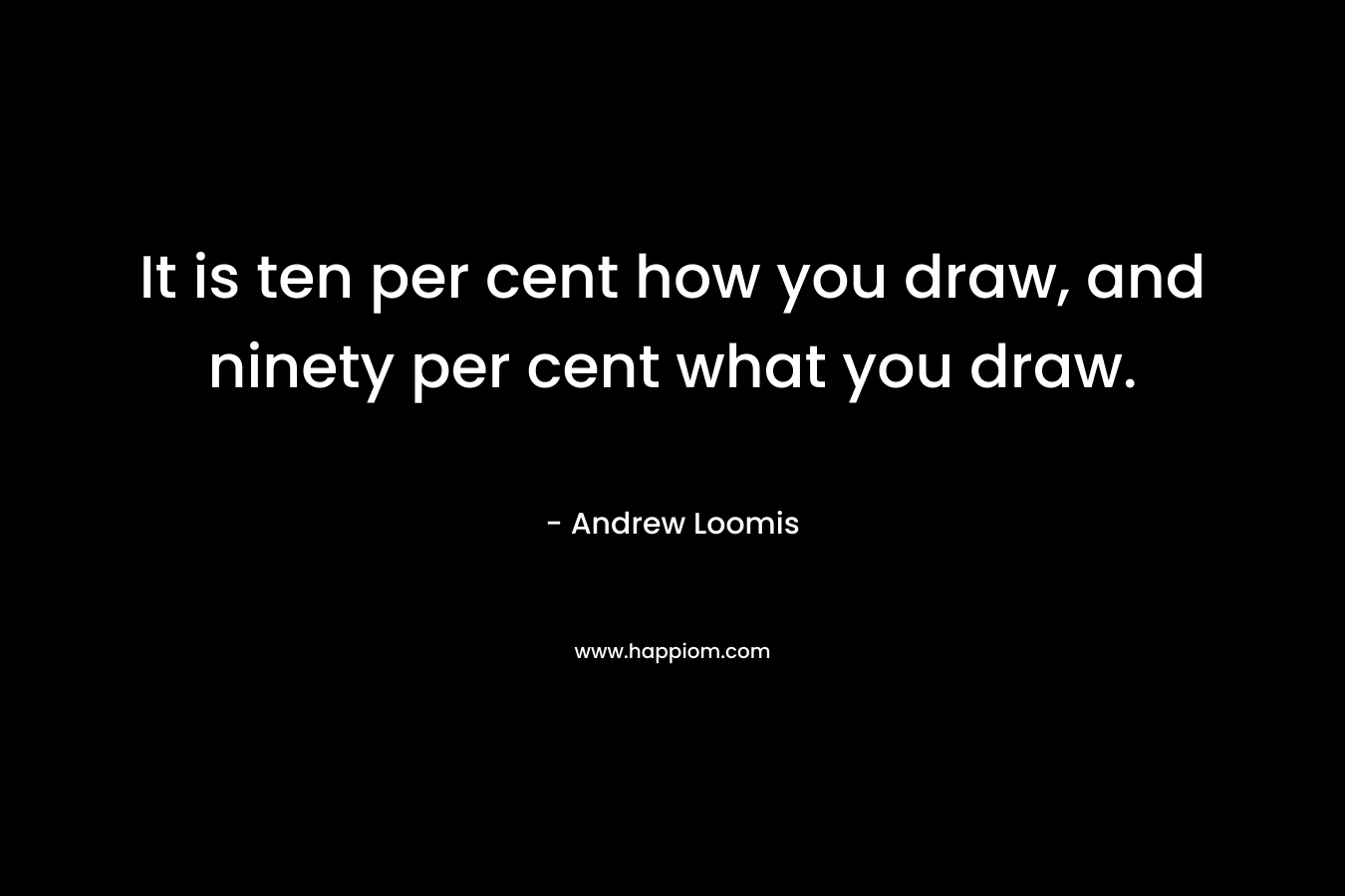 It is ten per cent how you draw, and ninety per cent what you draw.