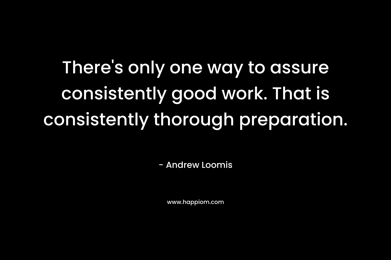 There's only one way to assure consistently good work. That is consistently thorough preparation.