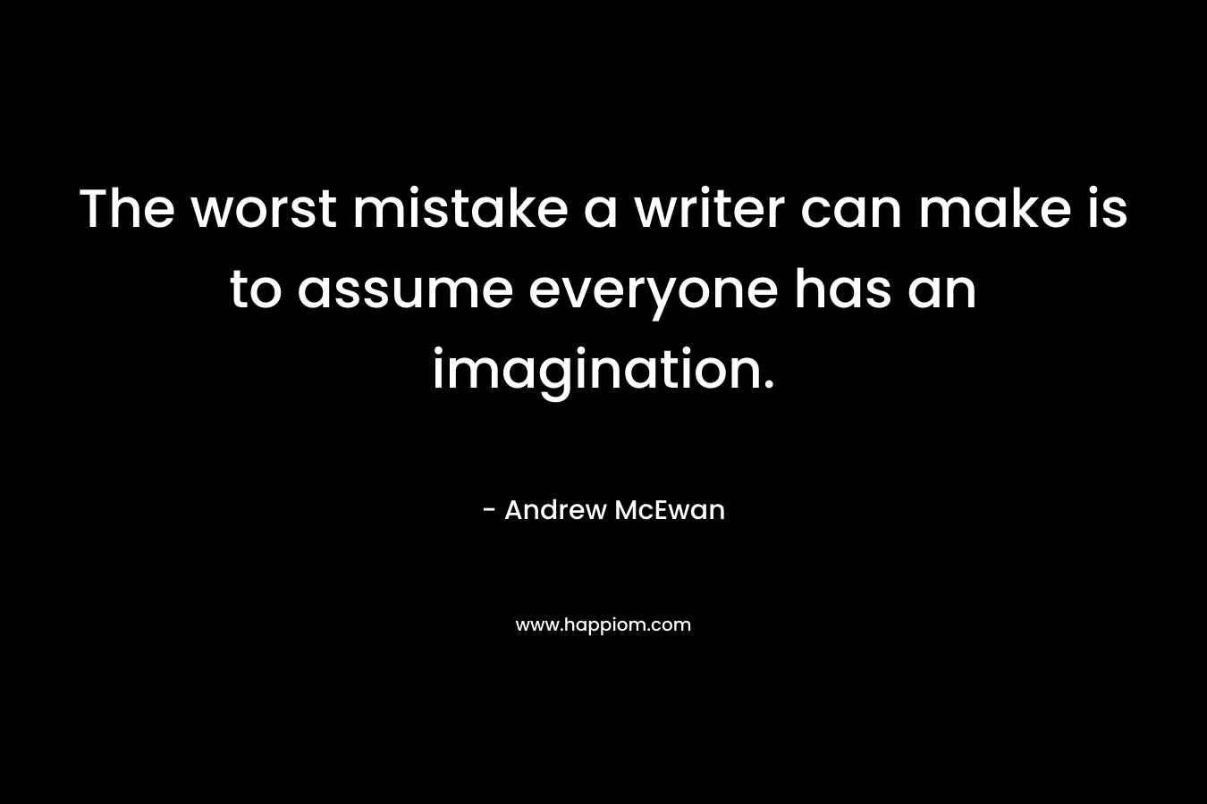 The worst mistake a writer can make is to assume everyone has an imagination.