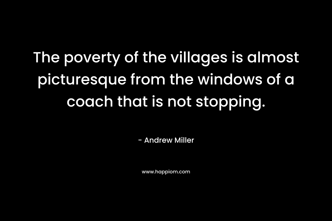 The poverty of the villages is almost picturesque from the windows of a coach that is not stopping. – Andrew  Miller