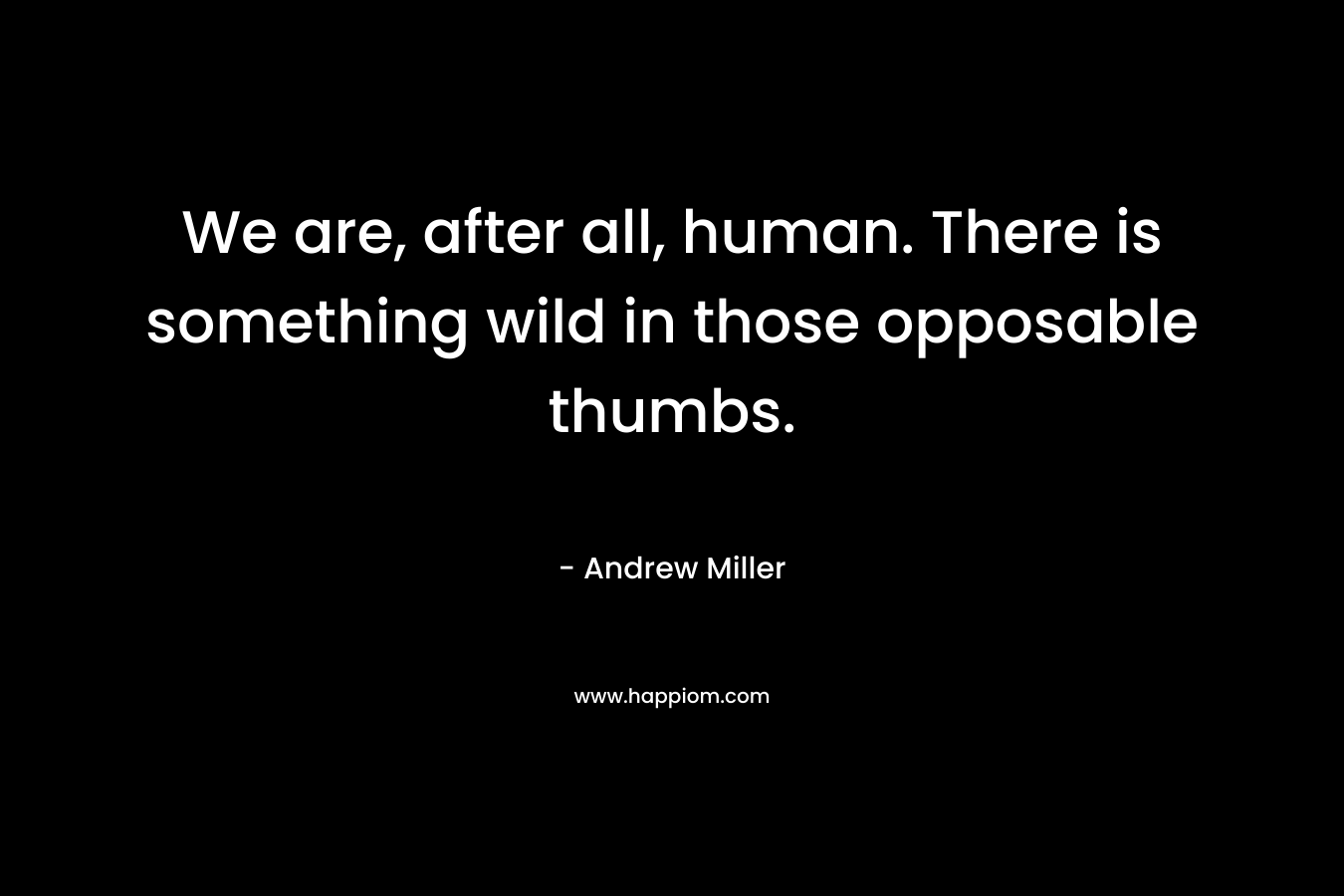 We are, after all, human. There is something wild in those opposable thumbs. – Andrew     Miller