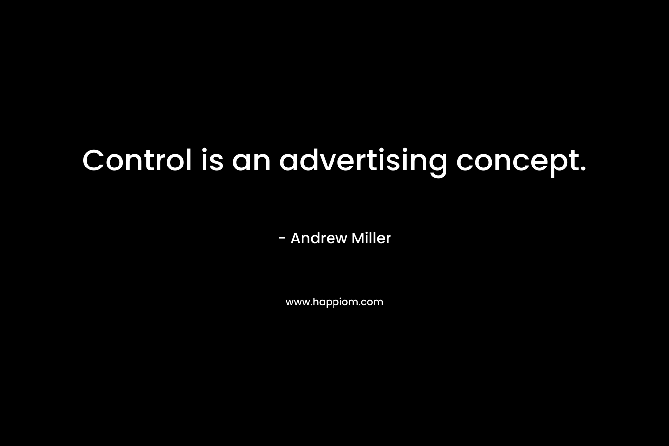 Control is an advertising concept. – Andrew     Miller