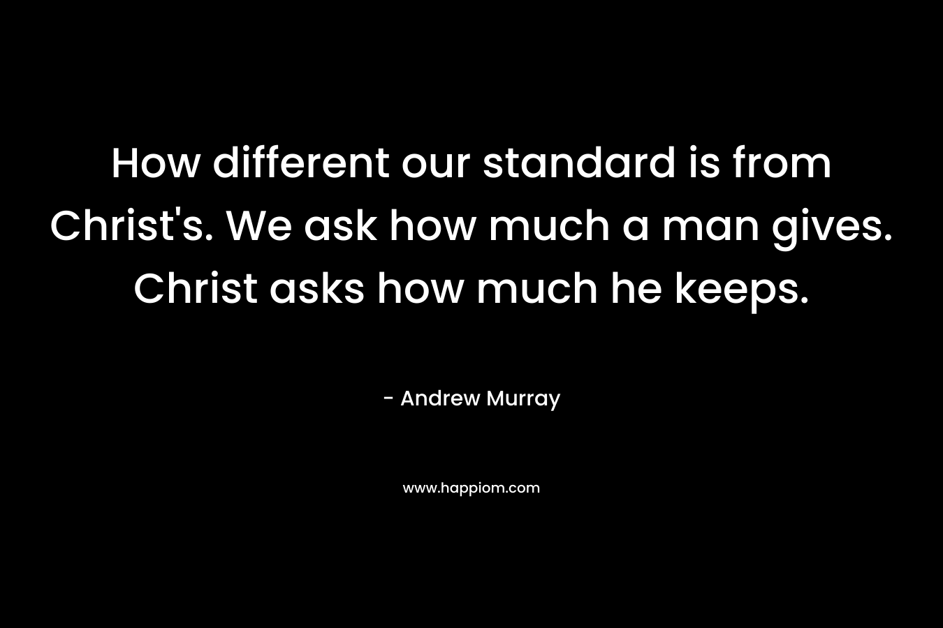 How different our standard is from Christ’s. We ask how much a man gives. Christ asks how much he keeps. – Andrew Murray