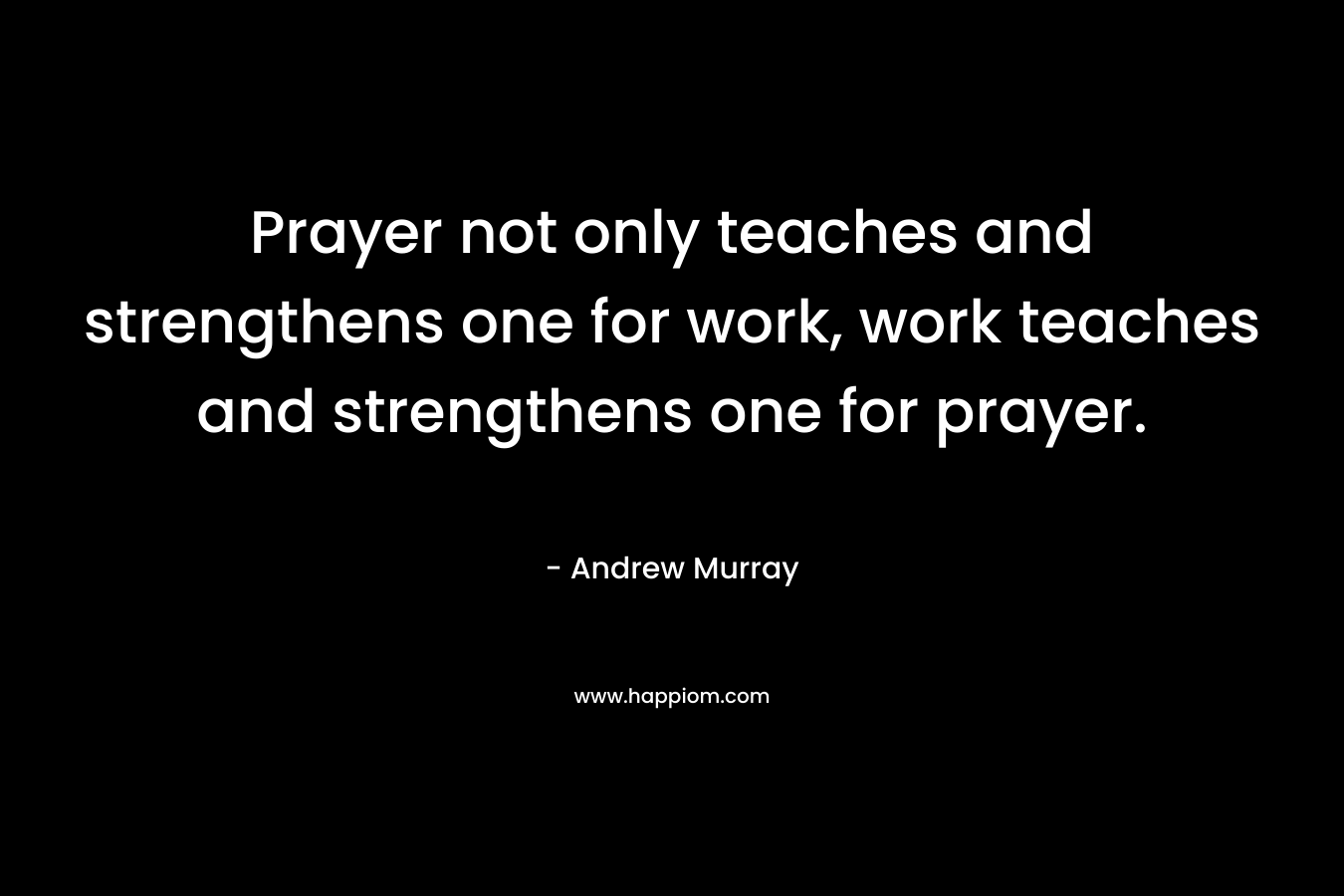 Prayer not only teaches and strengthens one for work, work teaches and strengthens one for prayer.