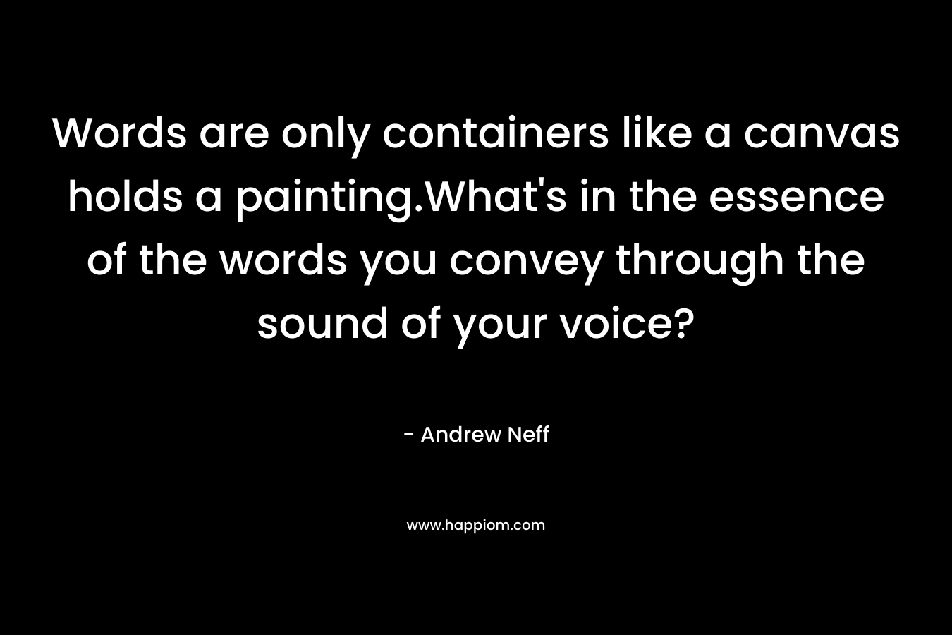 Words are only containers like a canvas holds a painting.What’s in the essence of the words you convey through the sound of your voice? – Andrew Neff