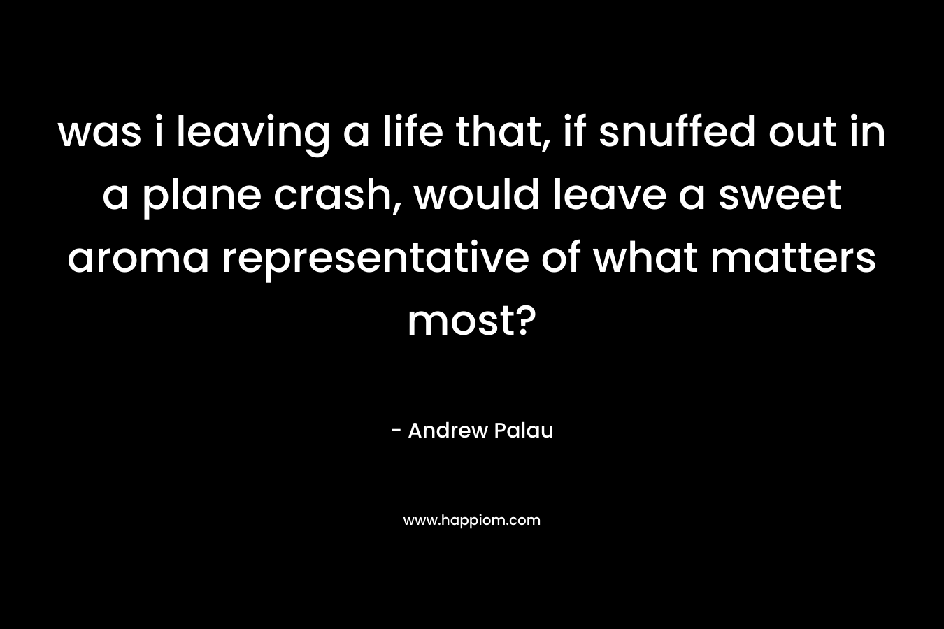 was i leaving a life that, if snuffed out in a plane crash, would leave a sweet aroma representative of what matters most? – Andrew Palau