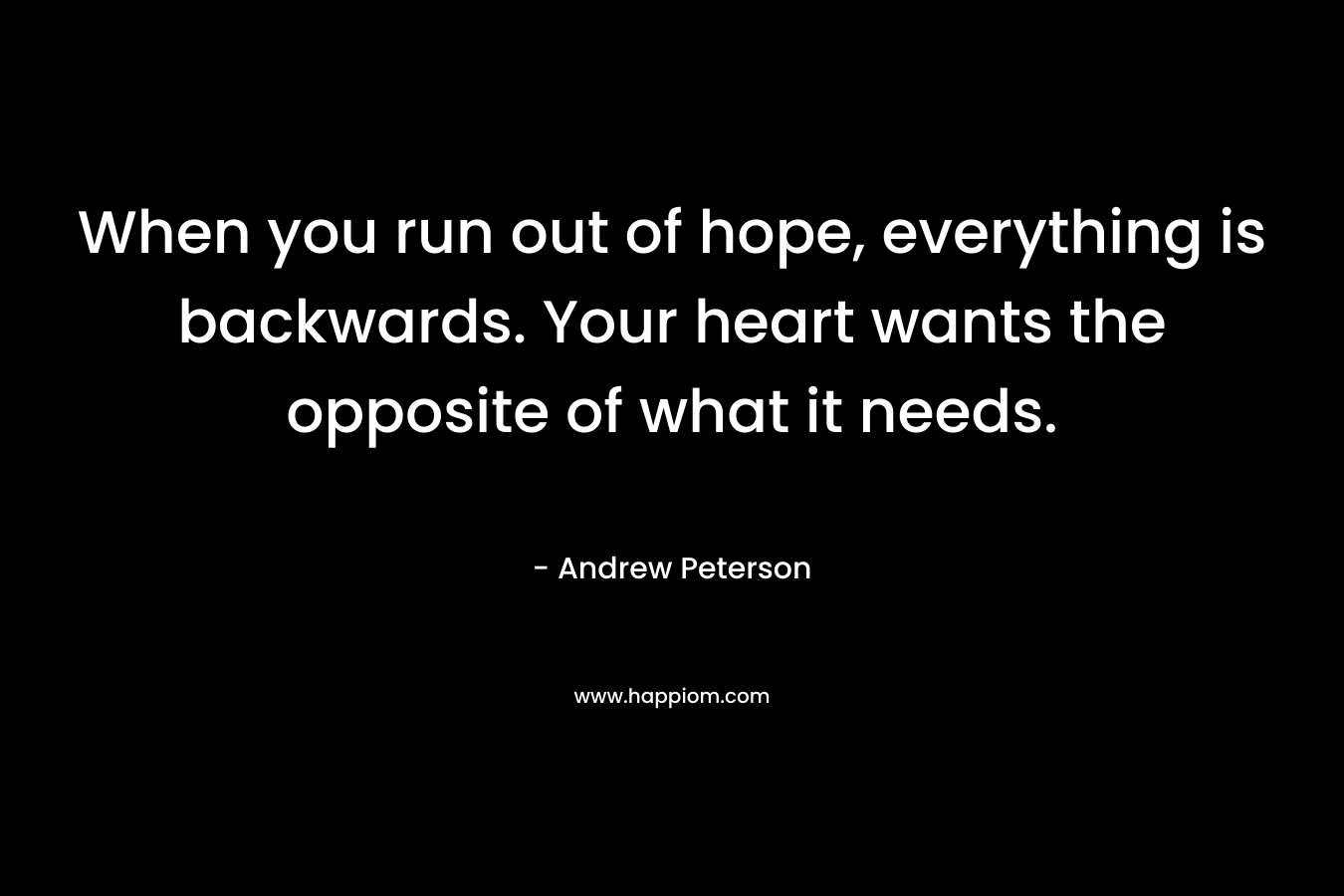 When you run out of hope, everything is backwards. Your heart wants the opposite of what it needs. – Andrew Peterson