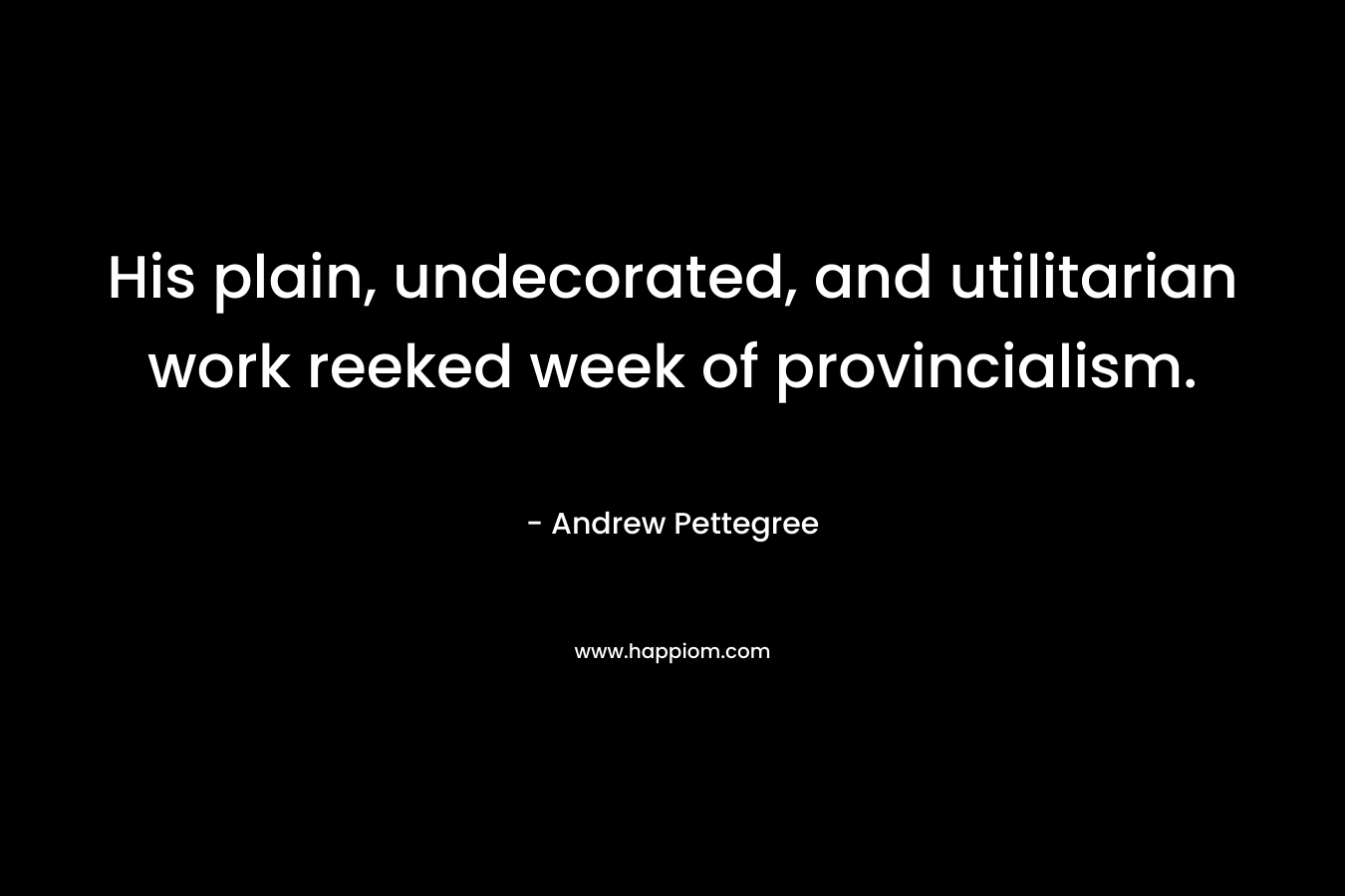 His plain, undecorated, and utilitarian work reeked week of provincialism. – Andrew Pettegree