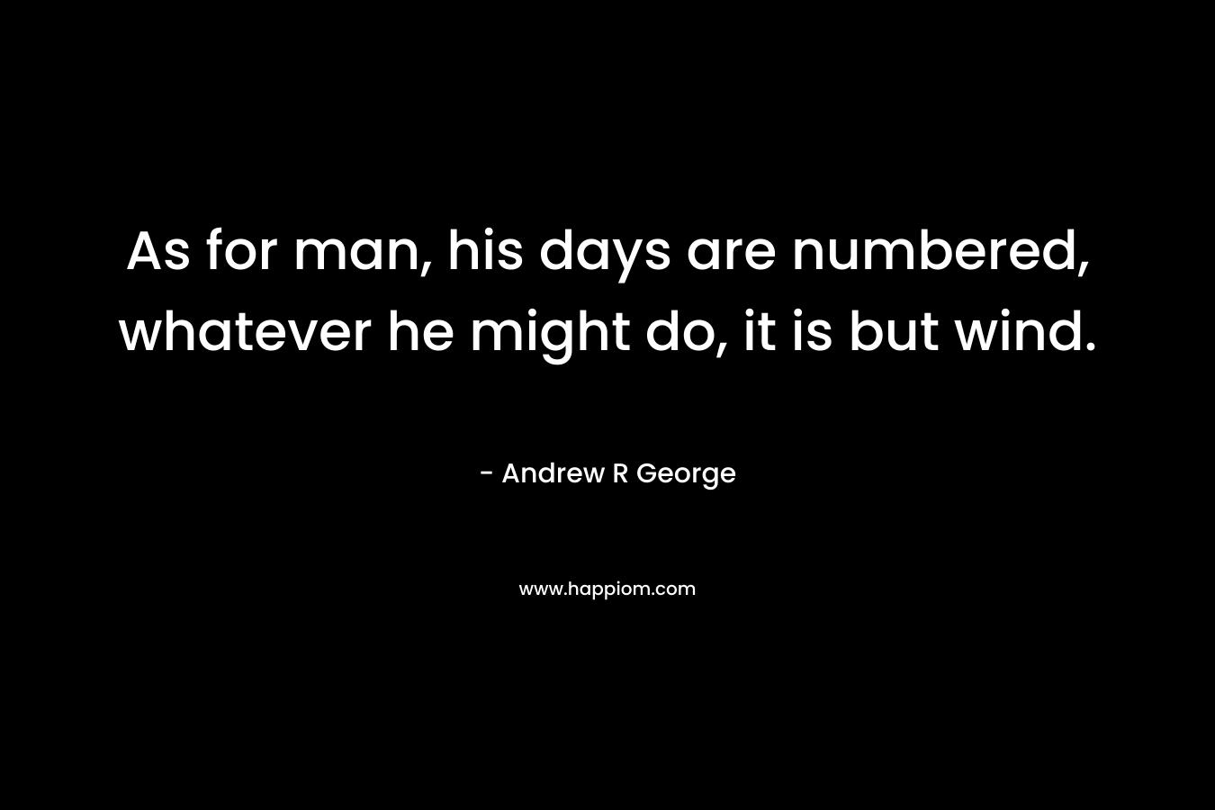 As for man, his days are numbered, whatever he might do, it is but wind. – Andrew R George