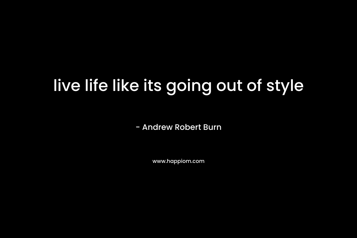 live life like its going out of style – Andrew Robert Burn