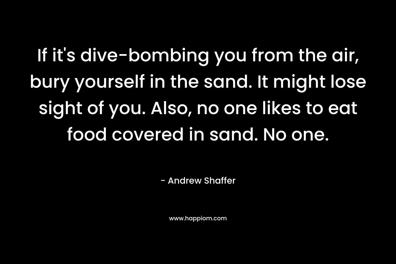 If it’s dive-bombing you from the air, bury yourself in the sand. It might lose sight of you. Also, no one likes to eat food covered in sand. No one. – Andrew Shaffer