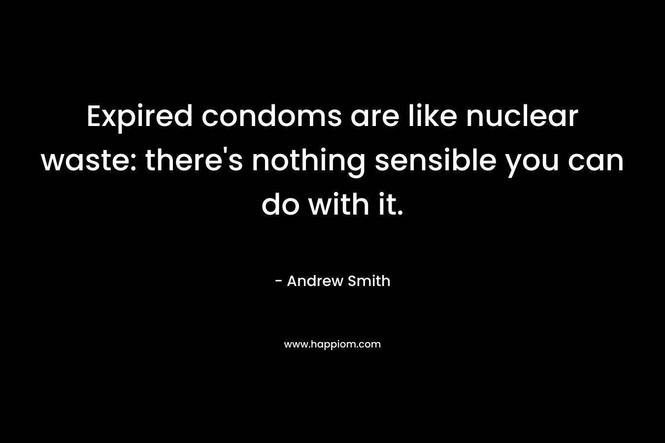 Expired condoms are like nuclear waste: there’s nothing sensible you can do with it. – Andrew Smith