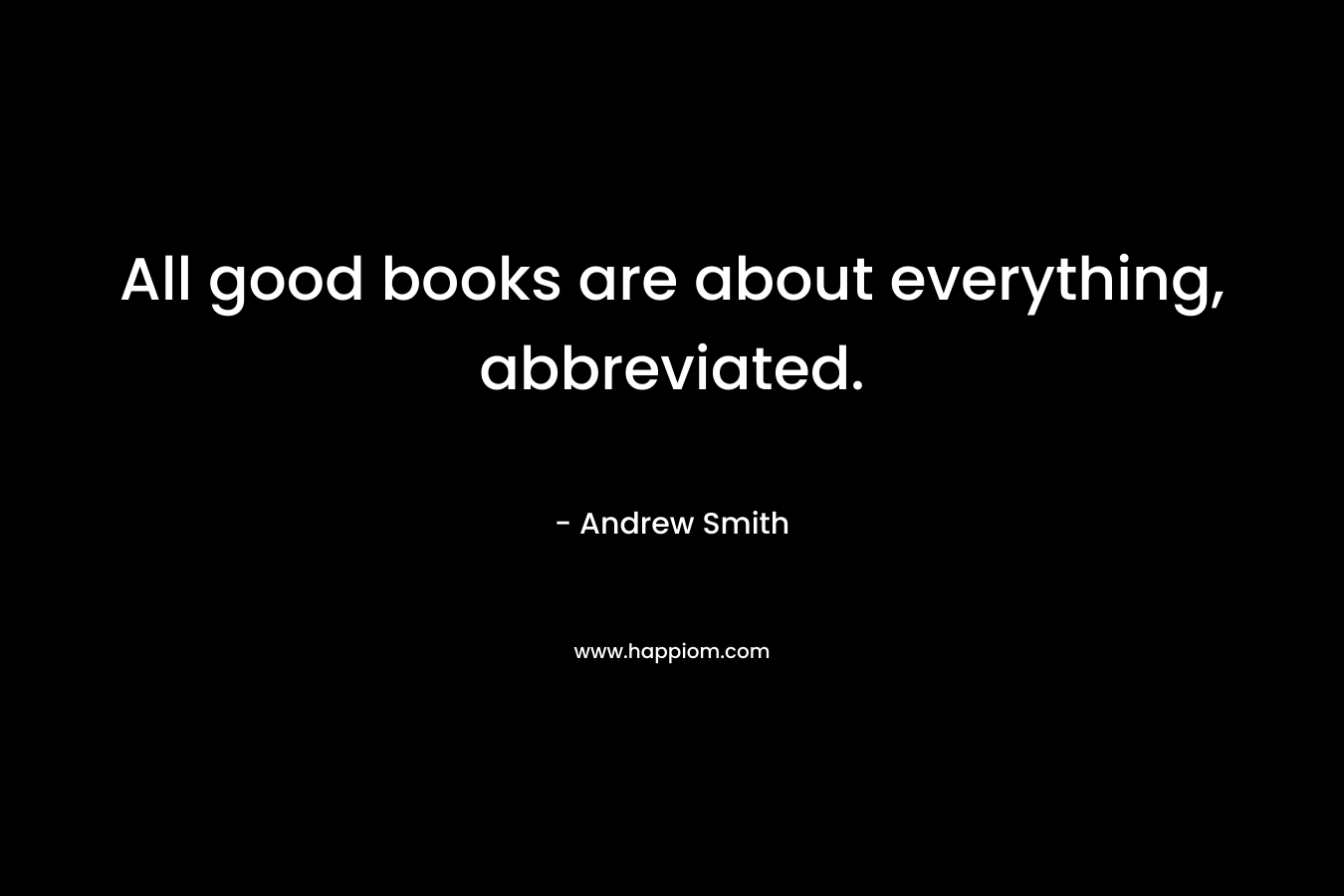 All good books are about everything, abbreviated. – Andrew  Smith