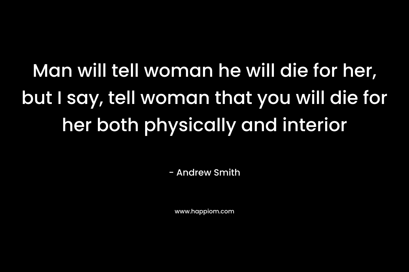 Man will tell woman he will die for her, but I say, tell woman that you will die for her both physically and interior – Andrew Smith