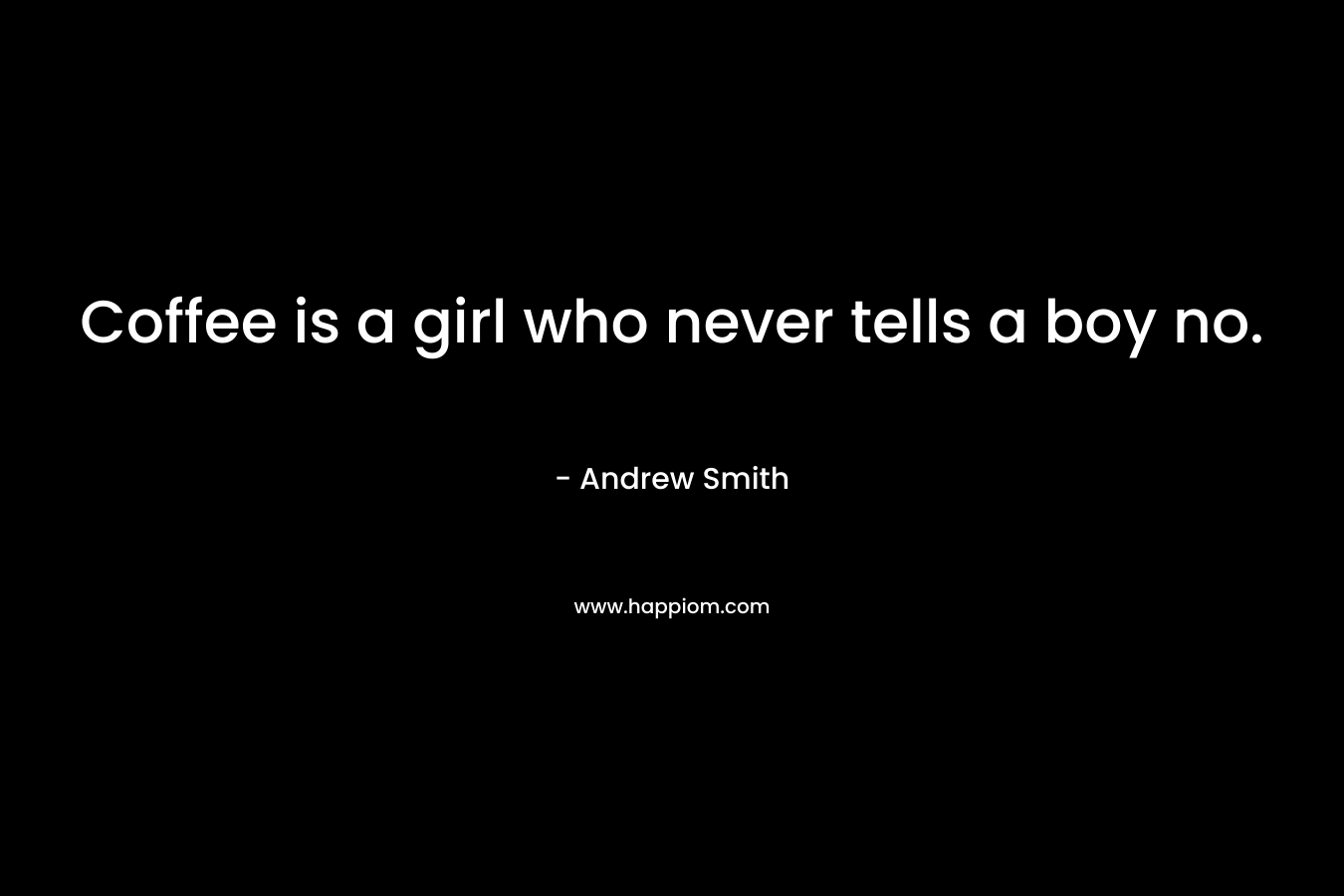Coffee is a girl who never tells a boy no. – Andrew  Smith