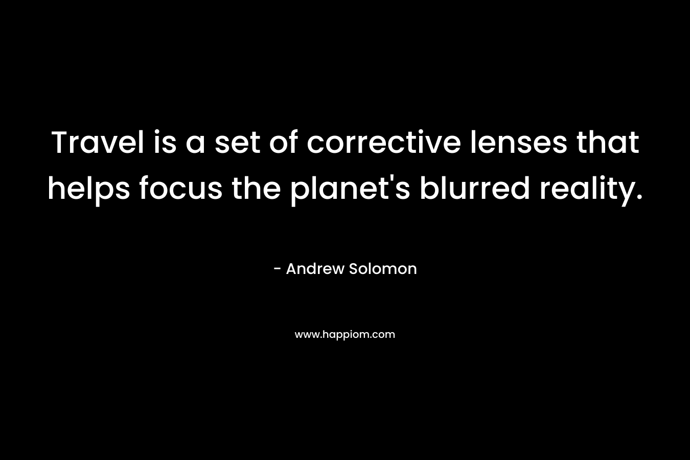 Travel is a set of corrective lenses that helps focus the planet’s blurred reality. – Andrew Solomon