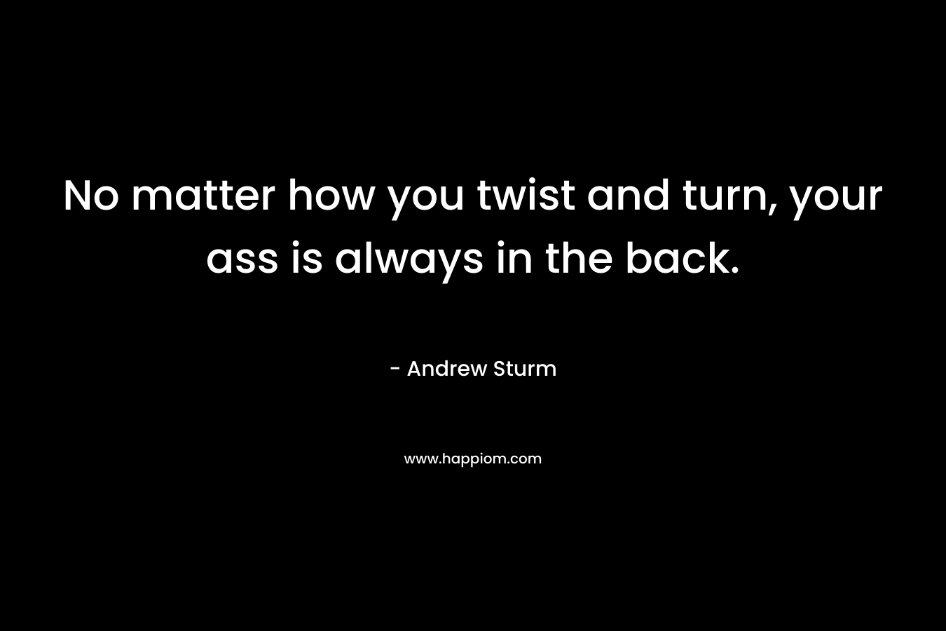 No matter how you twist and turn, your ass is always in the back. – Andrew Sturm