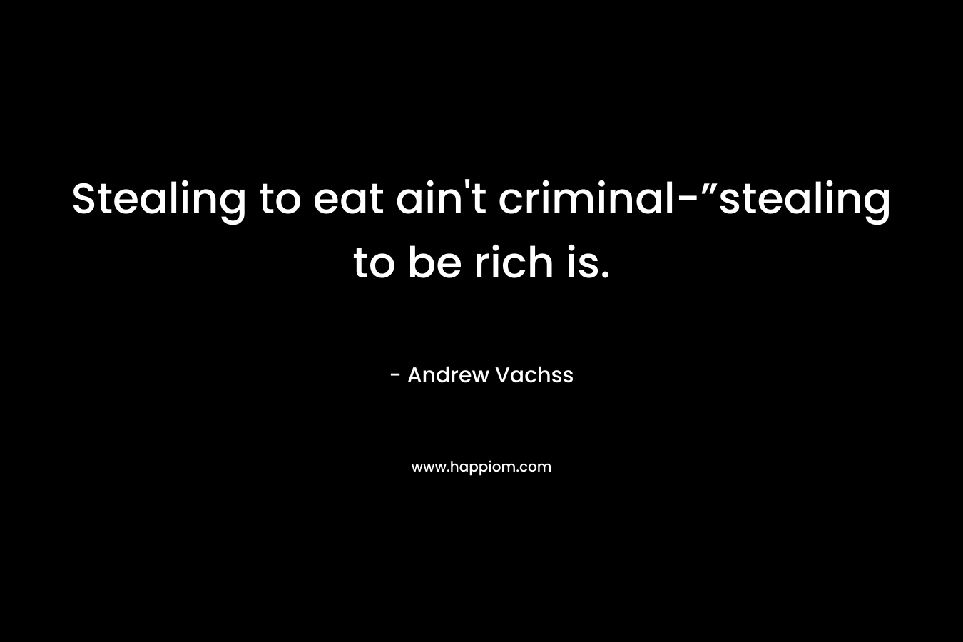 Stealing to eat ain’t criminal-”stealing to be rich is. – Andrew Vachss