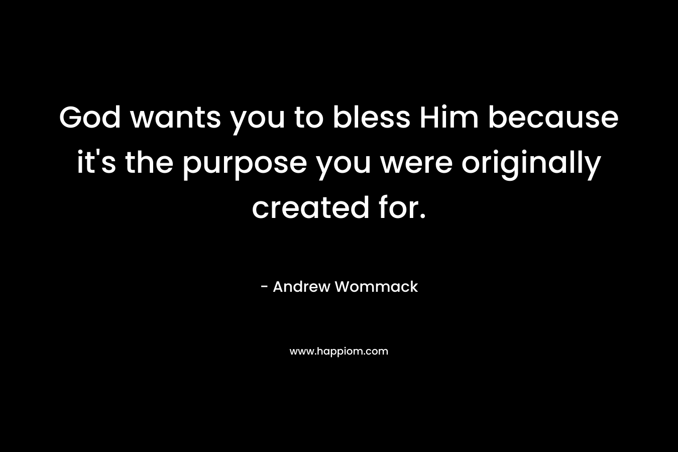 God wants you to bless Him because it's the purpose you were originally created for.