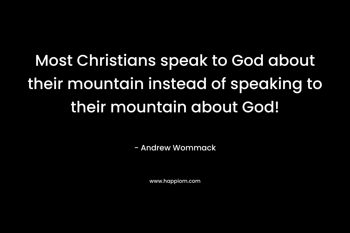 Most Christians speak to God about their mountain instead of speaking to their mountain about God! – Andrew Wommack