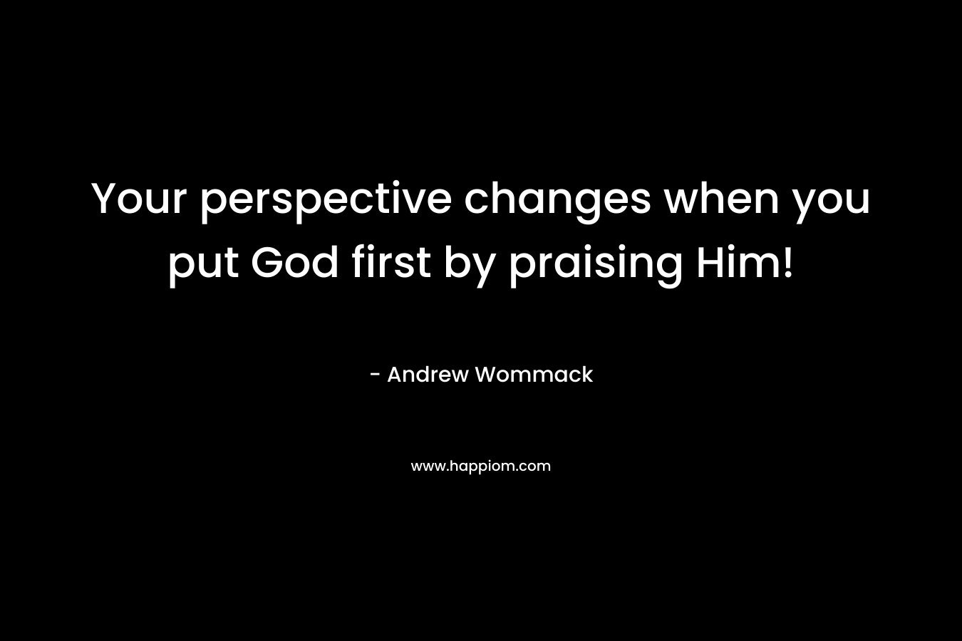 Your perspective changes when you put God first by praising Him!