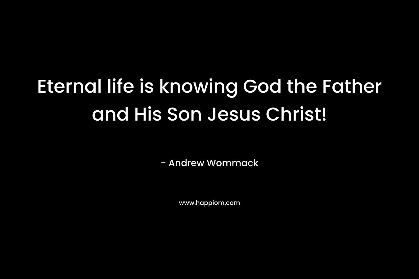Eternal life is knowing God the Father and His Son Jesus Christ!